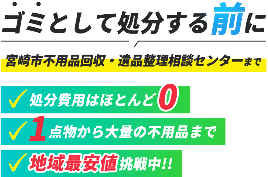 ゴミとして処分する前に宮崎市不用品回収・遺品整理相談センターまで ☑処分費用はほとんどゼロ ☑１点物から大量の不用品まで ☑地域最安値に挑戦